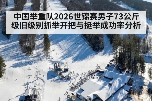 中国举重队2026世锦赛男子73公斤级旧级别抓举开把与挺举成功率分析