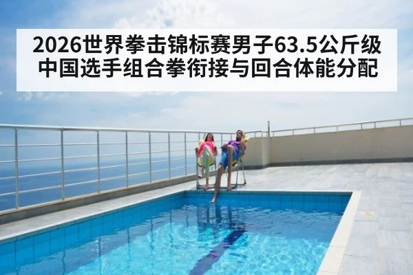 2026世界拳击锦标赛男子63.5公斤级 中国选手组合拳衔接与回合体能分配