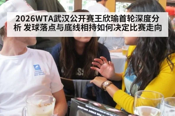 2026WTA武汉公开赛王欣瑜首轮深度分析 发球落点与底线相持如何决定比赛走向