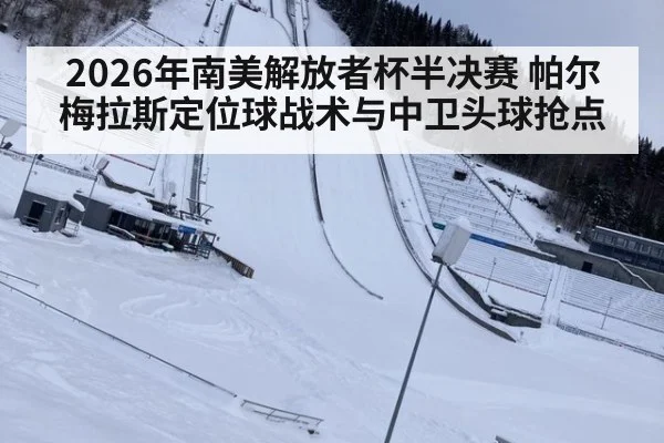 2026年南美解放者杯半决赛 帕尔梅拉斯定位球战术与中卫头球抢点