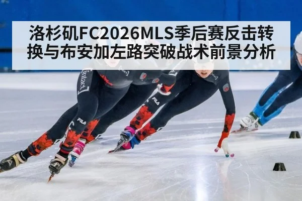 洛杉矶FC2026MLS季后赛反击转换与布安加左路突破战术前景分析
